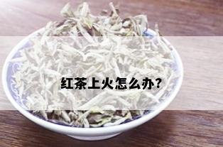 红茶上火怎么办?