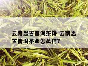 云南思古普洱茶饼-云南思古普洱茶业怎么样?