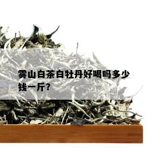 雾山白茶白牡丹好喝吗多少钱一斤？