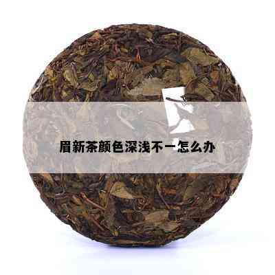 眉新茶颜色深浅不一怎么办