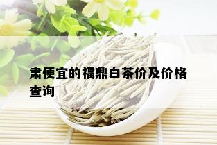 肃便宜的福鼎白茶价及价格查询