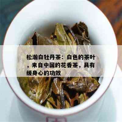 松瀚白牡丹茶：白色的茶叶，来自中国的花香茶，具有缓身心的功效