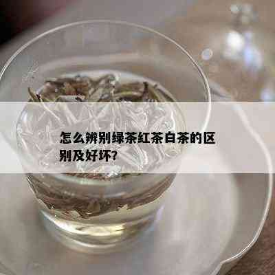 怎么辨别绿茶红茶白茶的区别及好坏？