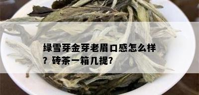 绿雪芽金芽老眉口感怎么样？砖茶一箱几提？