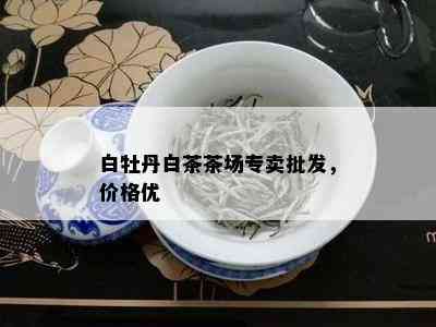 白牡丹白茶茶场专卖批发，价格优