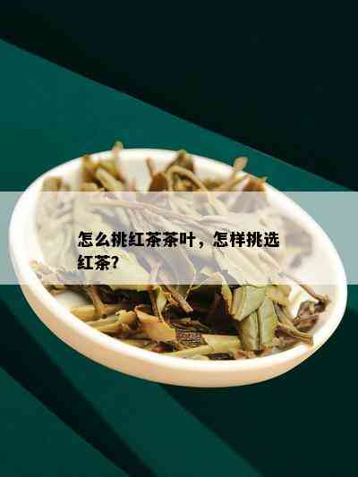 怎么挑红茶茶叶，怎样挑选红茶？