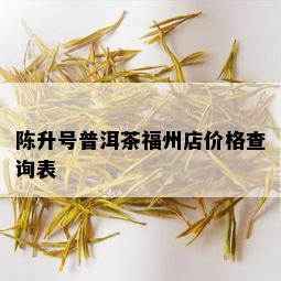 陈升号普洱茶福州店价格查询表