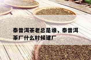 泰普洱茶老总是谁，泰普洱茶厂什么时候建厂