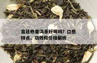 宫廷熟普洱茶好喝吗？口感特点、功效和价格解析