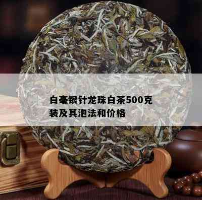 白毫银针龙珠白茶500克装及其泡法和价格