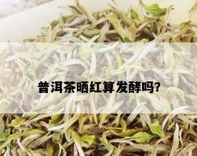 普洱茶晒红算发酵吗？