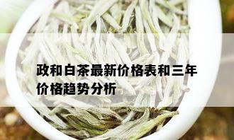 政和白茶最新价格表和三年价格趋势分析