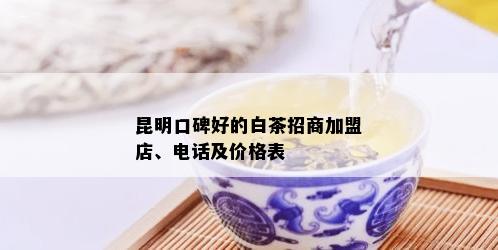 昆明口碑好的白茶招商加盟店、电话及价格表