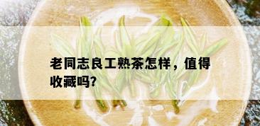 老同志良工熟茶怎样，值得收藏吗？