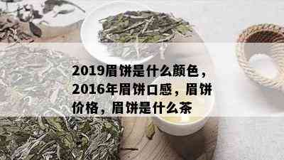 2019眉饼是什么颜色，2016年眉饼口感，眉饼价格，眉饼是什么茶