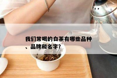 我们常喝的白茶有哪些品种、品牌和名字？