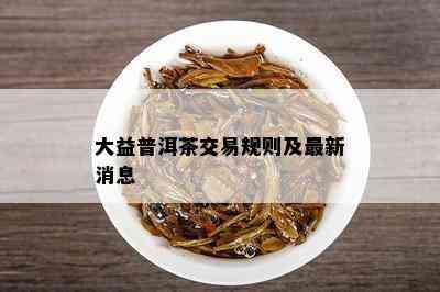 大益普洱茶交易规则及最新消息