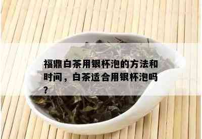 福鼎白茶用银杯泡的方法和时间，白茶适合用银杯泡吗？