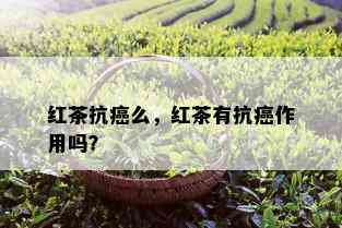 红茶抗癌么，红茶有抗癌作用吗？