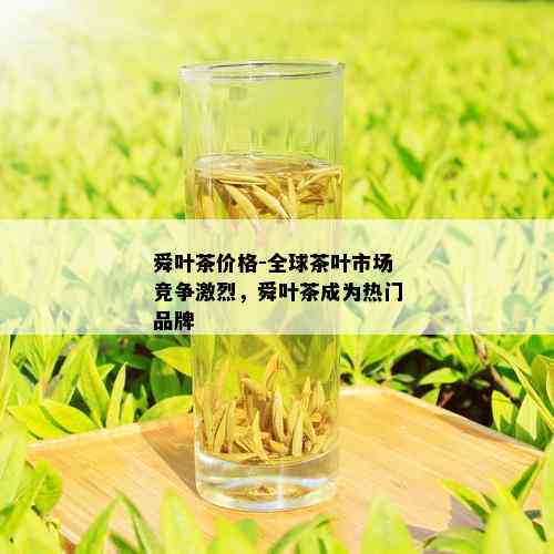 舜叶茶价格-全球茶叶市场竞争激烈，舜叶茶成为热门品牌