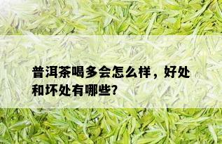 普洱茶喝多会怎么样，好处和坏处有哪些？