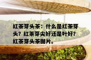 红茶芽头茶：什么是红茶芽头？红茶芽尖好还是叶好？红茶芽头茶图片。