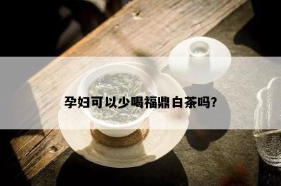 孕妇可以少喝福鼎白茶吗？