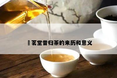 褀茗堂昔归茶的来历和意义