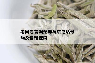 老同志普洱茶珠海店电话号码及价格查询