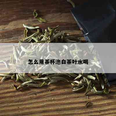 怎么用茶杯泡白茶叶水喝