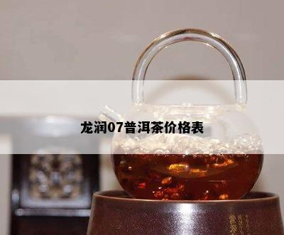 龙润07普洱茶价格表