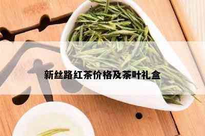 新丝路红茶价格及茶叶礼盒