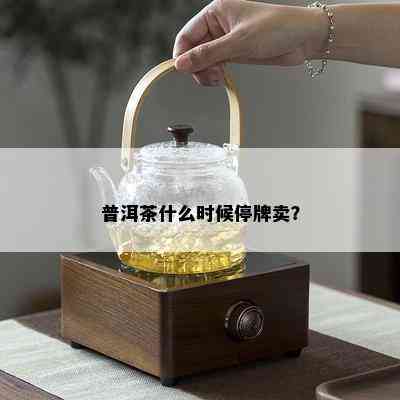 普洱茶什么时候停牌卖？