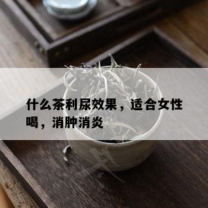 什么茶利尿效果，适合女性喝，消肿消炎