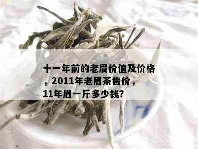 十一年前的老眉价值及价格，2011年老眉茶售价，11年眉一斤多少钱？