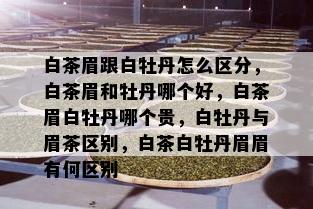 白茶眉跟白牡丹怎么区分，白茶眉和牡丹哪个好，白茶眉白牡丹哪个贵，白牡丹与眉茶区别，白茶白牡丹眉眉有何区别