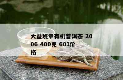 大益班章有机普洱茶 2006 400克 601价格