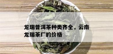 龙瑞普洱茶种类齐全，云南龙瑞茶厂的价格