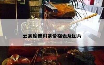 云茶库普洱茶价格表及图片