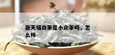 张天福白茶是小众茶吗，怎么样