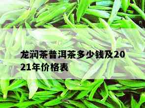 龙润茶普洱茶多少钱及2021年价格表