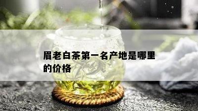 眉老白茶之一名产地是哪里的价格