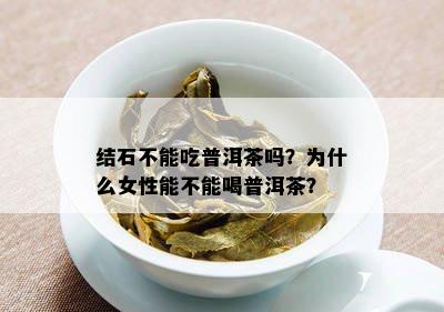 结石不能吃普洱茶吗？为什么女性能不能喝普洱茶？