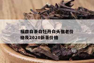 福鼎白茶白牡丹白头偕老价格及2020新茶价格