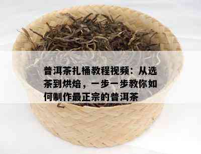 普洱茶扎桶教程视频：从选茶到烘焙，一步一步教你如何制作最正宗的普洱茶