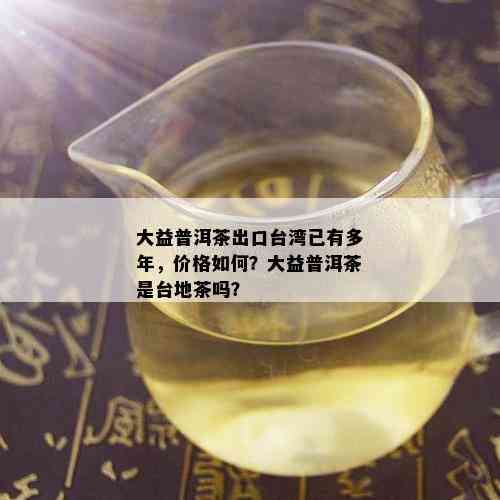 大益普洱茶出口台湾已有多年，价格如何？大益普洱茶是台地茶吗？