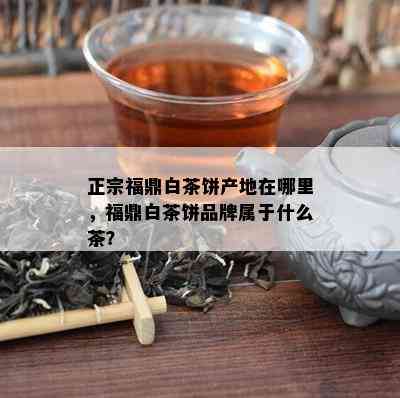 正宗福鼎白茶饼产地在哪里，福鼎白茶饼品牌属于什么茶？