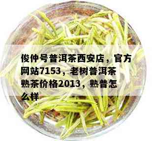 俊仲号普洱茶西安店，官方网站7153，老树普洱茶熟茶价格2013，熟普怎么样