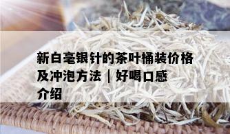 新白毫银针的茶叶桶装价格及冲泡方法 | 好喝口感介绍