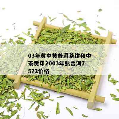 03年黄中黄普洱茶饼和中茶黄印2003年熟普洱7572价格